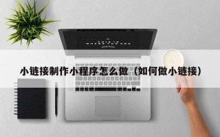 南县小链接制作小程序怎么做（如何做小链接）