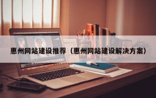 南县惠州网站建设推荐（惠州网站建设解决方案）
