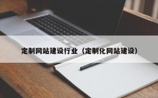 南县定制网站建设行业（定制化网站建设）