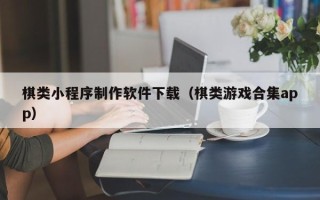 南县棋类小程序制作软件下载（棋类游戏合集app）