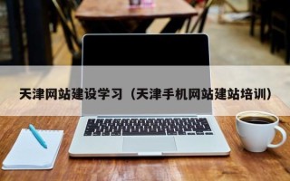 南县天津网站建设学习（天津手机网站建站培训）