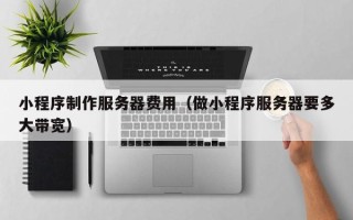 南县小程序制作服务器费用（做小程序服务器要多大带宽）