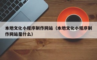 南县本地文化小程序制作网站（本地文化小程序制作网站是什么）