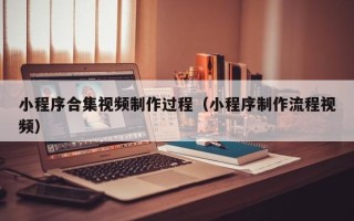 南县小程序合集视频制作过程（小程序制作流程视频）