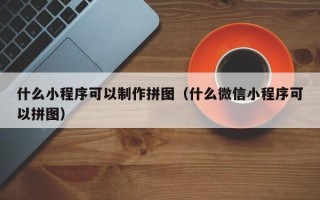 南县什么小程序可以制作拼图（什么微信小程序可以拼图）