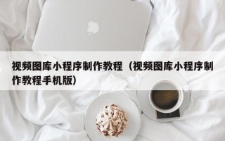 南县视频图库小程序制作教程（视频图库小程序制作教程手机版）