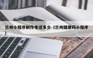南县兰州小程序制作电话多少（兰州健康码小程序）