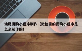 南县汕尾团购小程序制作（微信里的团购小程序是怎么制作的）