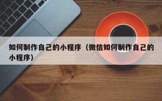 南县如何制作自己的小程序（微信如何制作自己的小程序）